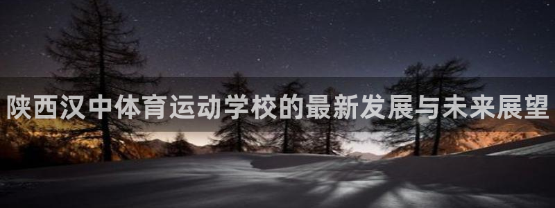 yy易游官网下载招商：陕西汉中体育运动学校的最新发展与未来展