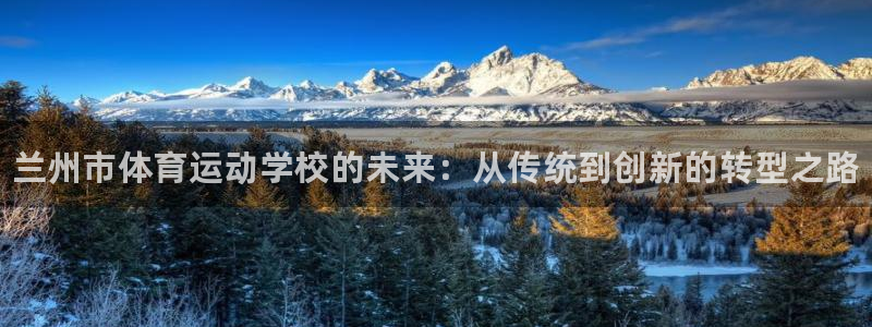 yy易游官网下载联系电话：兰州市体育运动学校的未来：从传统到