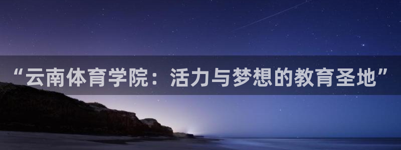 yy易游官网下载平台假的吗是真的吗吗：“云南体育学院：活力与