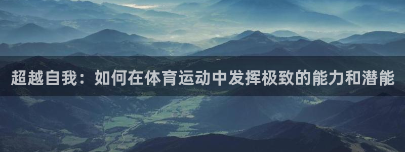 海南yy易游官网下载：超越自我：如何在体育运动中发挥极致的能