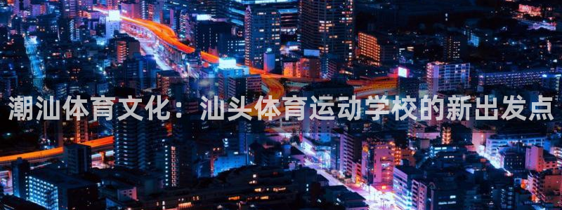 yy易游官网下载娱乐：潮汕体育文化：汕头体育运动学校的新出发