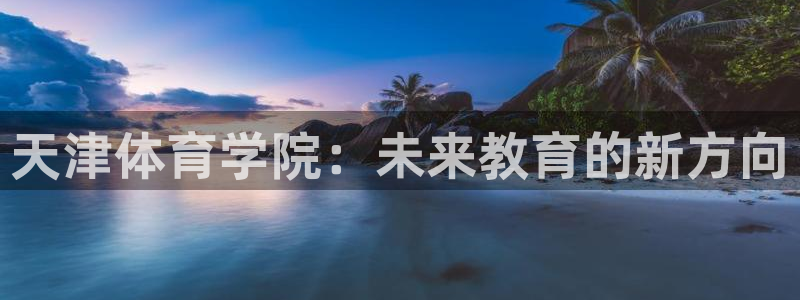 yy易游官网下载平台注册要钱吗是真的吗：天津体育学院